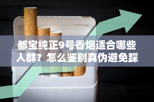 都宝纯正9号香烟适合哪些人群？怎么鉴别真伪避免踩坑？