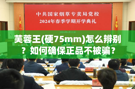 芙蓉王(硬75mm)怎么辨别？如何确保正品不被骗？